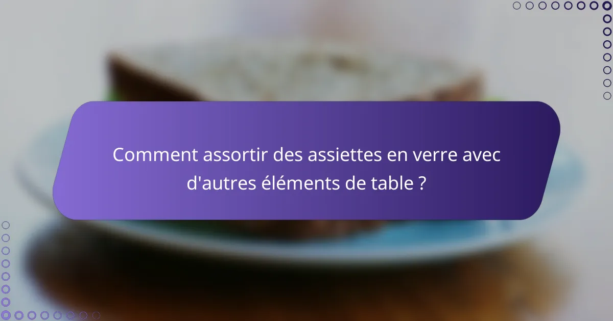 Comment assortir des assiettes en verre avec d'autres éléments de table ?