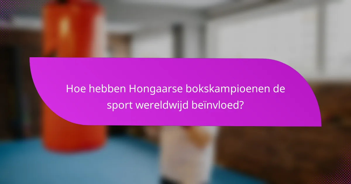 Hoe hebben Hongaarse bokskampioenen de sport wereldwijd beïnvloed?