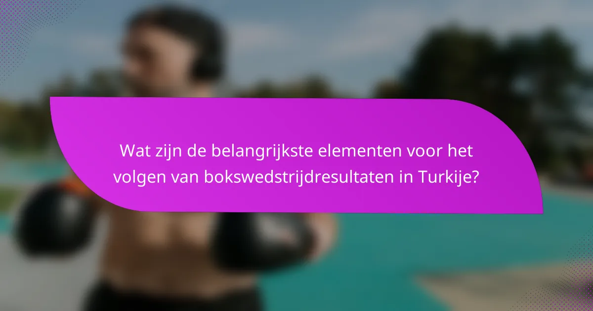 Wat zijn de belangrijkste elementen voor het volgen van bokswedstrijdresultaten in Turkije?