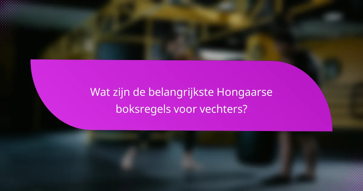 Wat zijn de belangrijkste Hongaarse boksregels voor vechters?