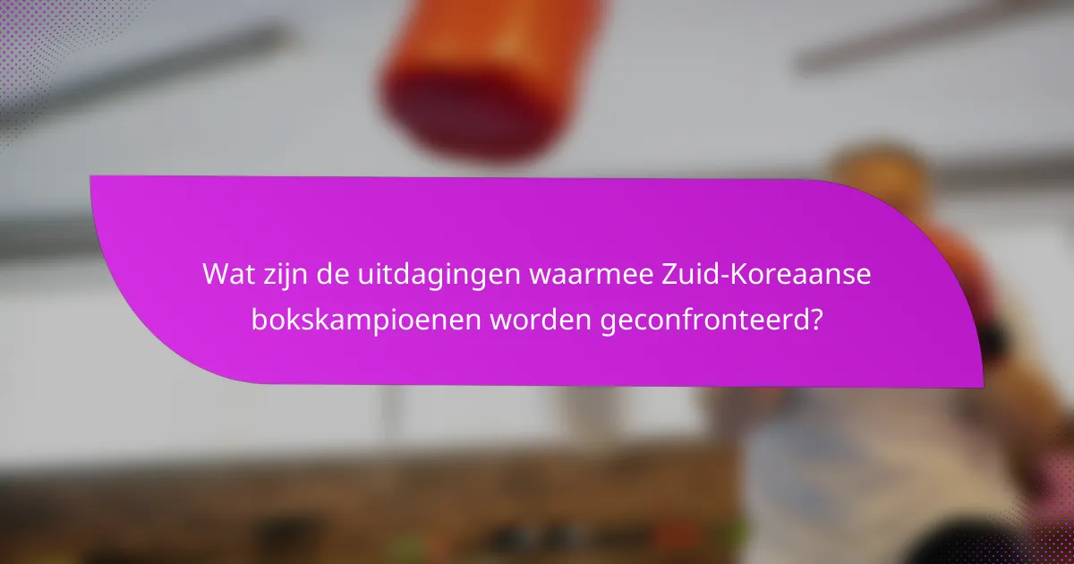 Wat zijn de uitdagingen waarmee Zuid-Koreaanse bokskampioenen worden geconfronteerd?