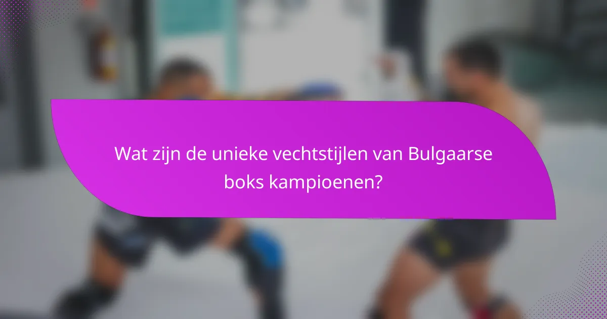 Wat zijn de unieke vechtstijlen van Bulgaarse boks kampioenen?