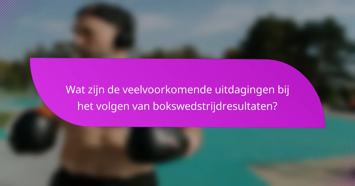Wat zijn de veelvoorkomende uitdagingen bij het volgen van bokswedstrijdresultaten?