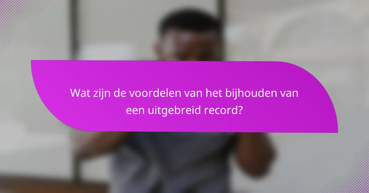 Wat zijn de voordelen van het bijhouden van een uitgebreid record?