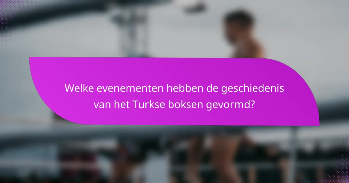 Welke evenementen hebben de geschiedenis van het Turkse boksen gevormd?
