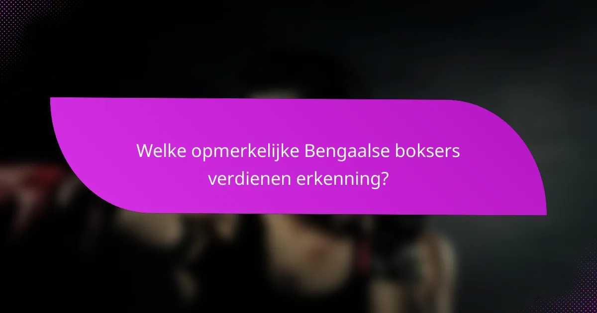 Welke opmerkelijke Bengaalse boksers verdienen erkenning?