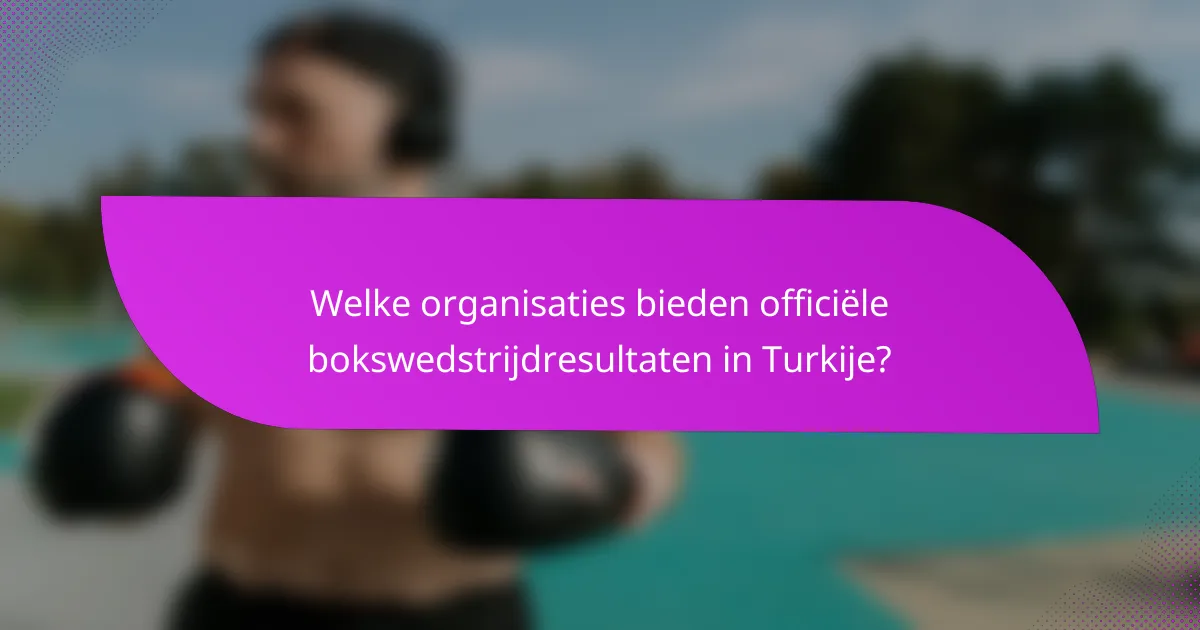 Welke organisaties bieden officiële bokswedstrijdresultaten in Turkije?