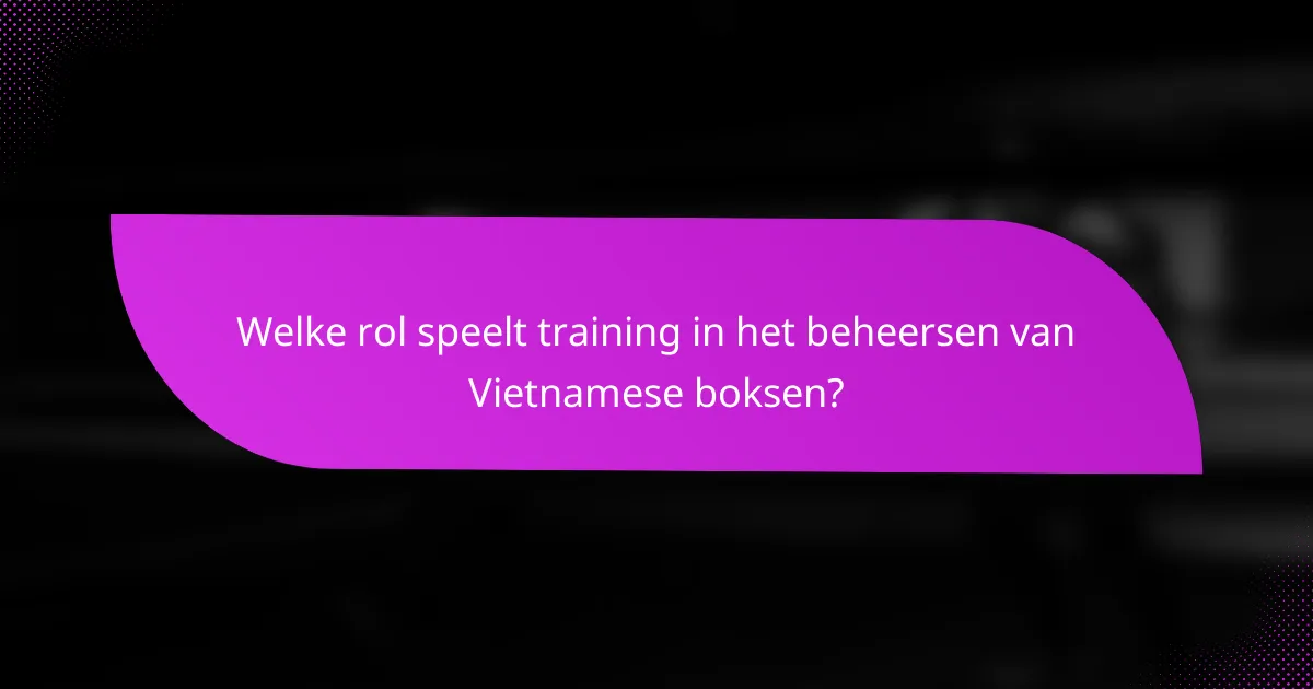 Welke rol speelt training in het beheersen van Vietnamese boksen?