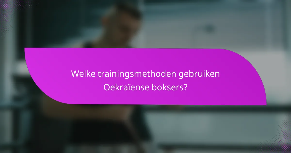Welke trainingsmethoden gebruiken Oekraïense boksers?