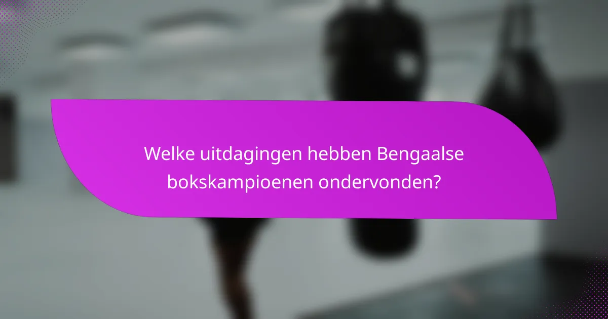 Welke uitdagingen hebben Bengaalse bokskampioenen ondervonden?