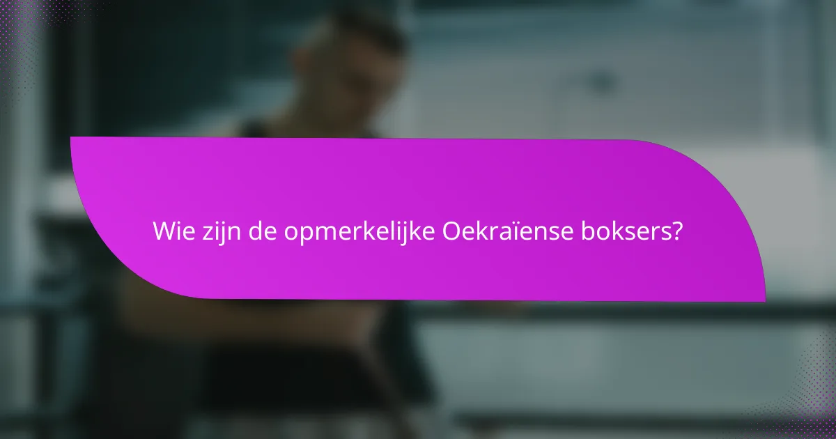 Wie zijn de opmerkelijke Oekraïense boksers?